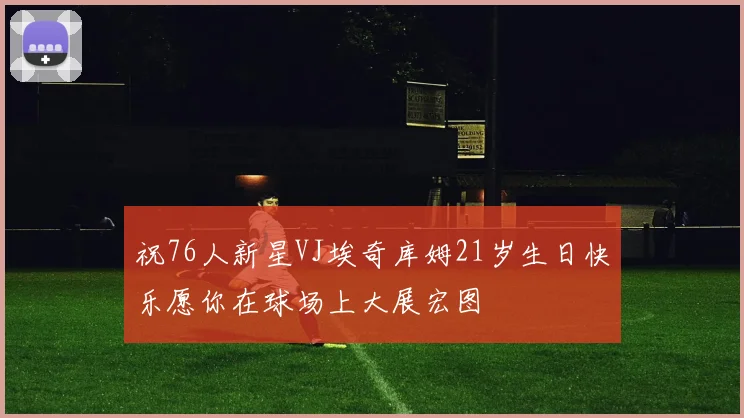 祝76人新星VJ埃奇库姆21岁生日快乐愿你在球场上大展宏图