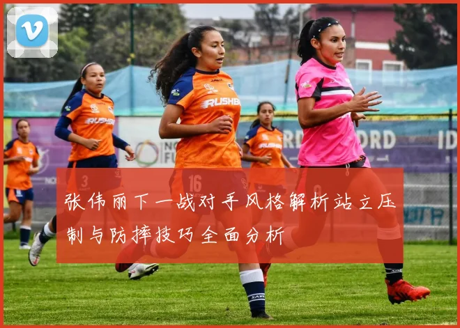 张伟丽下一战对手风格解析站立压制与防摔技巧全面分析